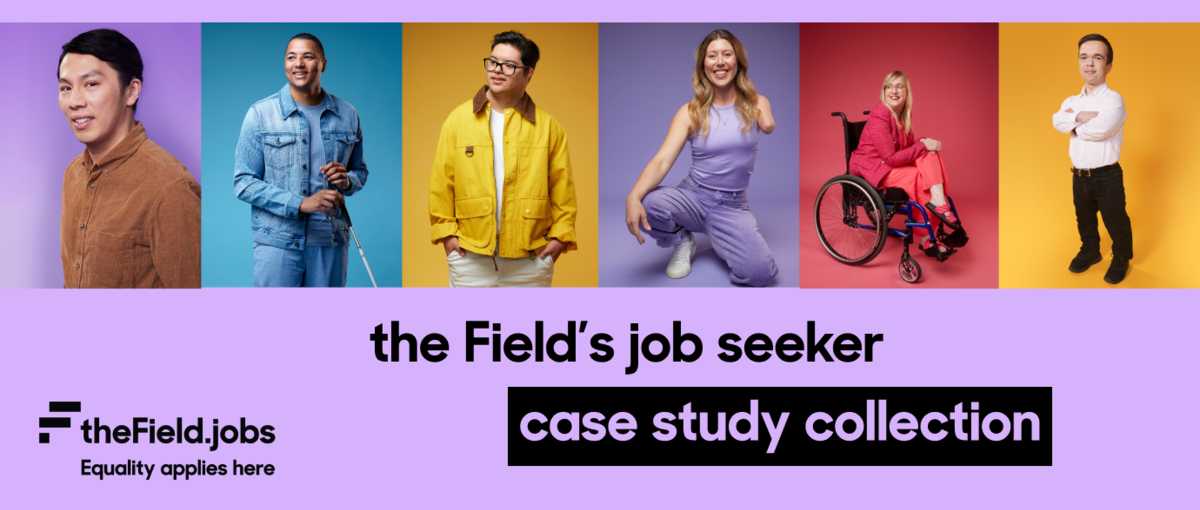 6 different images of people in a banner format, with the text "the Field's job seeker case study collection" and the field.jobs/equality applies here lock up logo.