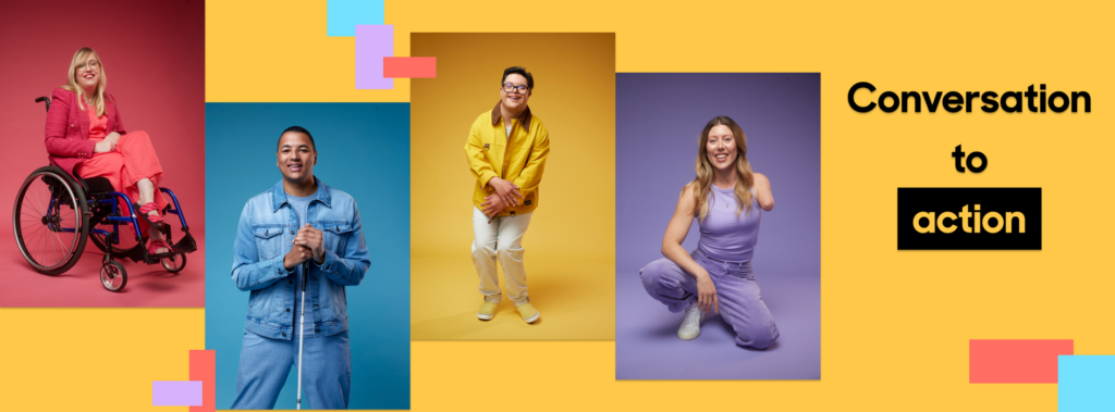 Banner: 4 images side by side: A woman on a coral background sitting in her wheelchair, smiling, a man on a blue background holding his white cane, smiling, a man on a yellow background dancing, a woman on a lilac background squatting and smiling. Text: Conversation to action.
